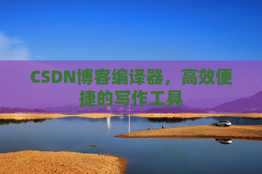 CSDN博客编译器,高效便捷的写作工具